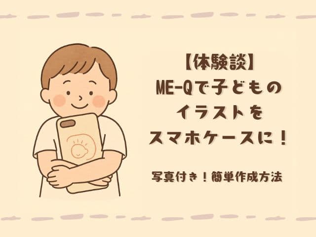 【体験談】ME-Qで子どものイラストをiPhoneケースに！オリジナルグッズの簡単作成方法